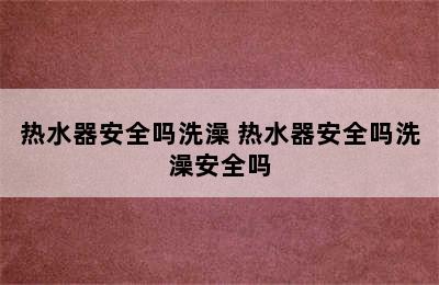 热水器安全吗洗澡 热水器安全吗洗澡安全吗